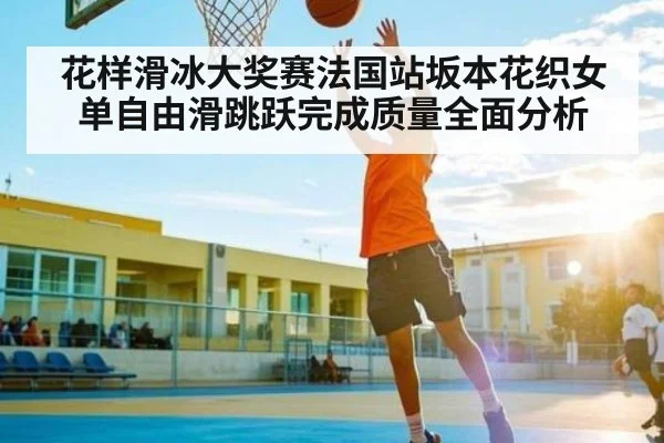 花样滑冰大奖赛法国站坂本花织女单自由滑跳跃完成质量全面分析