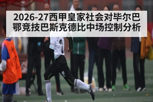 2026-27西甲皇家社会对毕尔巴鄂竞技巴斯克德比中场控制分析