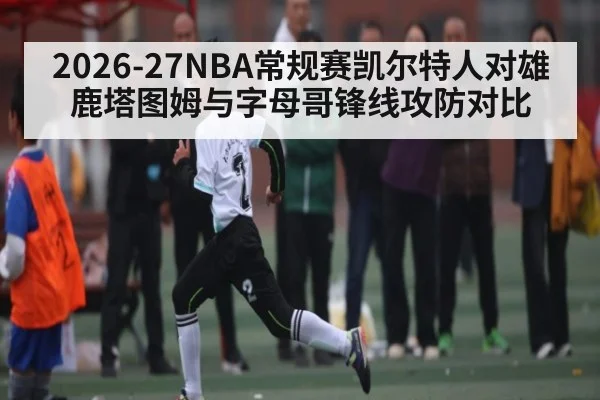 2026-27NBA常规赛凯尔特人对雄鹿塔图姆与字母哥锋线攻防对比