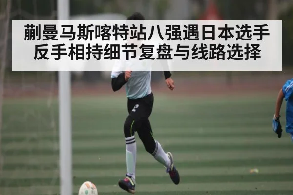 蒯曼马斯喀特站八强遇日本选手反手相持细节复盘与线路选择